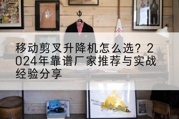 祁连升降平台厂家推荐-移动剪叉升降机怎么选?2024年靠谱厂家推荐与实战经验分享