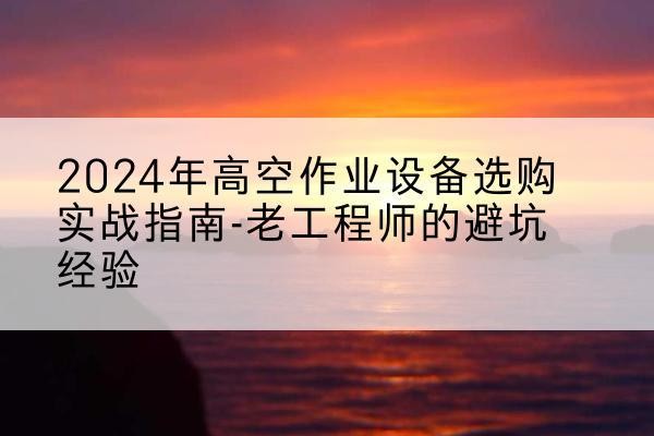 祁连高空作业升降机厂家推荐-2024年高空作业设备选购实战指南-老工程师的避坑经验