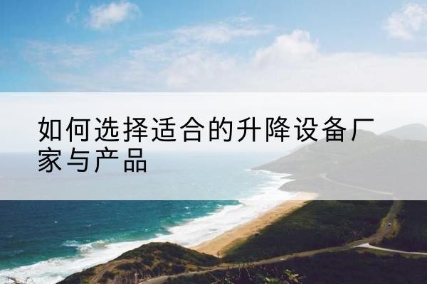 祁连电动升降平台厂家-如何选择适合的升降设备厂家与产品