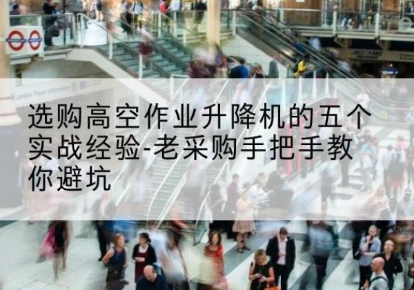 祁连高空作业升降机厂家-选购高空作业升降机的五个实战经验-老采购手把手教你避坑