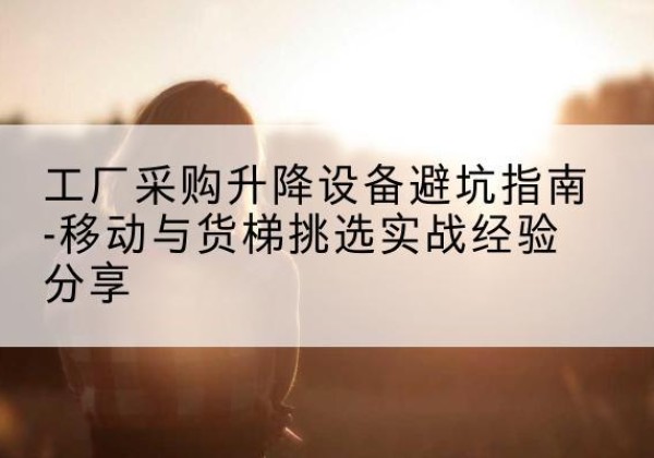 祁连移动式升降机怎么选-工厂采购升降设备避坑指南-移动与货梯挑选实战经验分享