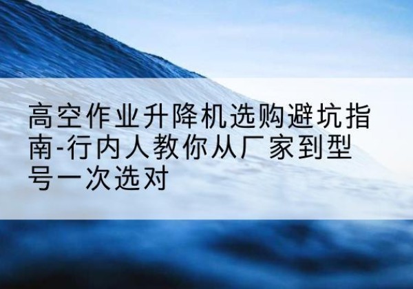 祁连升降平台厂家-高空作业升降机选购避坑指南-行内人教你从厂家到型号一次选对