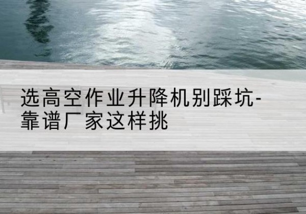 祁连剪叉式升降机厂家-选高空作业升降机别踩坑-靠谱厂家这样挑