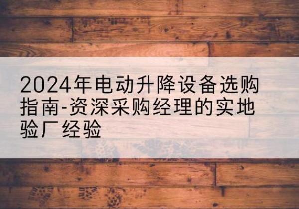 祁连电动剪叉升降平台厂家-2024年电动升降设备选购指南-资深采购经理的实地验厂经验