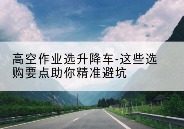 祁连升降车厂家-高空作业选升降车-这些选购要点助你*避坑