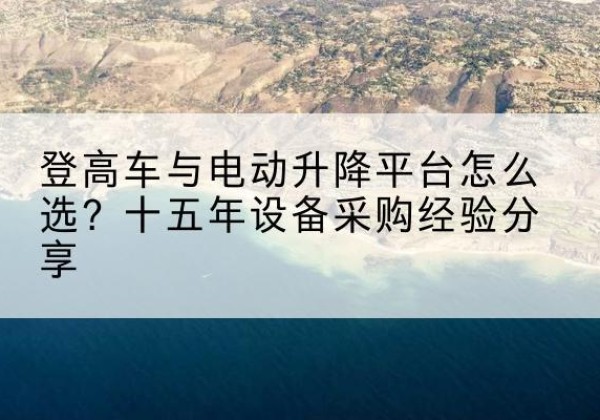 祁连登高车厂家厂家-登高车与电动升降平台怎么选？十五年设备采购经验分享