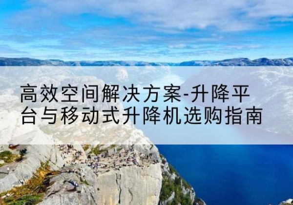 祁连升降平台厂家-*空间解决方案-升降平台与移动式升降机选购指南