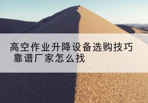 祁连电动升降平台厂家推荐-高空作业升降设备选购技巧 靠谱厂家怎么找