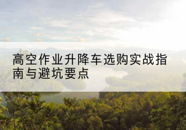 祁连升降车怎么选-高空作业升降车选购实战指南与避坑要点