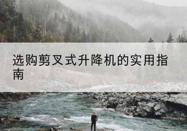 祁连剪叉式升降机怎么选-选购剪叉式升降机的实用指南