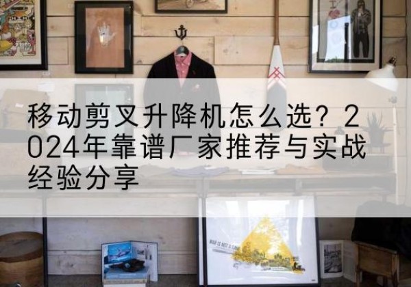 祁连升降平台厂家推荐-移动剪叉升降机怎么选？2024年靠谱厂家推荐与实战经验分享