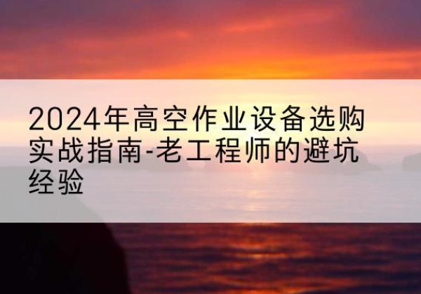 祁连高空作业升降机厂家推荐-2024年高空作业设备选购实战指南-老工程师的避坑经验