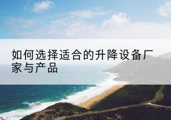 祁连电动升降平台厂家-如何选择适合的升降设备厂家与产品