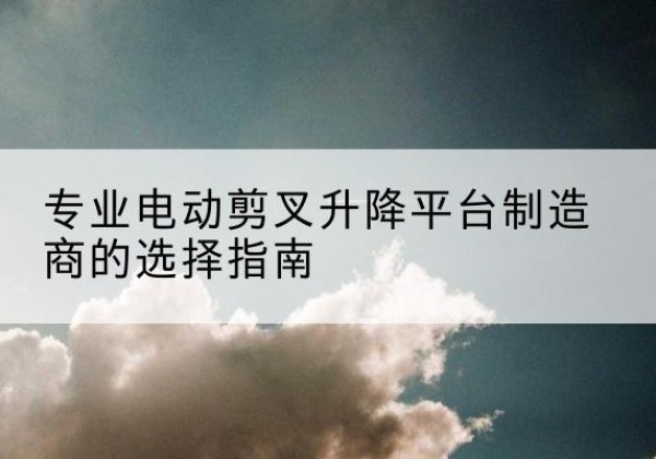 祁连电动剪叉升降平台厂家-专业电动剪叉升降平台制造商的选择指南