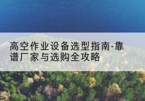 祁连升降车厂家-高空作业设备选型指南-靠谱厂家与选购全攻略