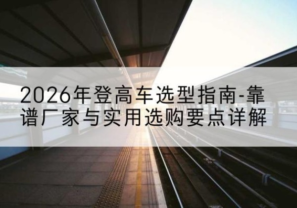 祁连登高车厂家推荐-2026年登高车选型指南-靠谱厂家与实用选购要点详解